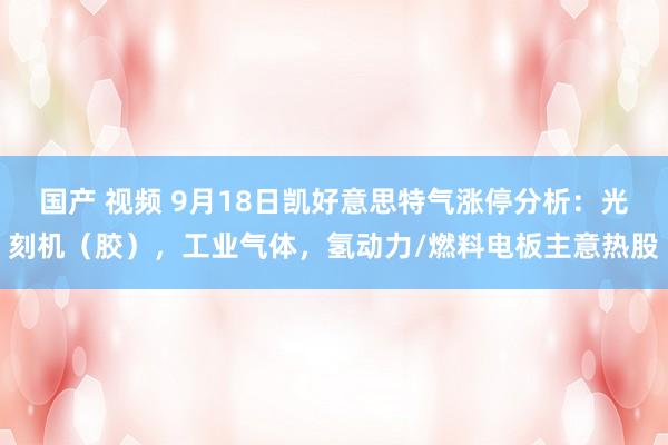 国产 视频 9月18日凯好意思特气涨停分析：光刻机（胶），工业气体，氢动力/燃料电板主意热股