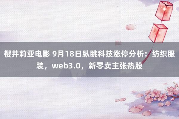 樱井莉亚电影 9月18日纵眺科技涨停分析：纺织服装，web3.0，新零卖主张热股