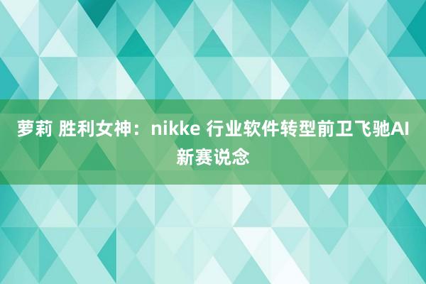 萝莉 胜利女神：nikke 行业软件转型前卫飞驰AI新赛说念