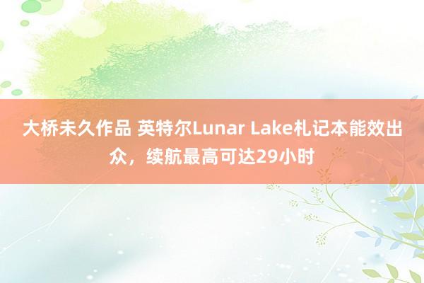 大桥未久作品 英特尔Lunar Lake札记本能效出众，续航最高可达29小时