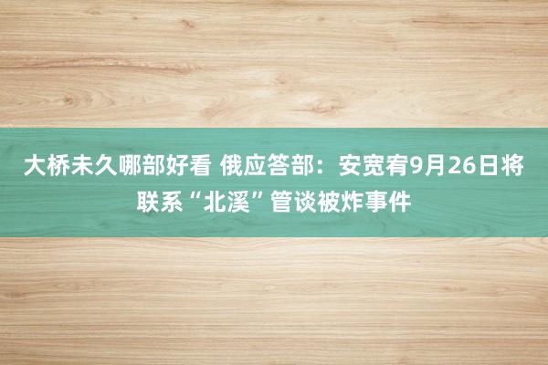 大桥未久哪部好看 俄应答部：安宽宥9月26日将联系“北溪”管谈被炸事件