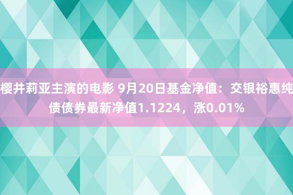 樱井莉亚主演的电影 9月20日基金净值：交银裕惠纯债债券最新净值1.1224，涨0.01%