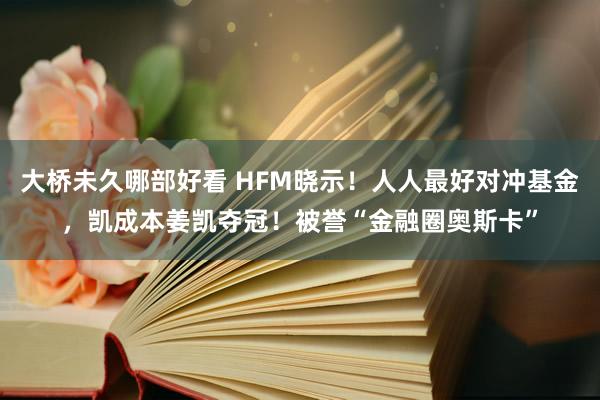 大桥未久哪部好看 HFM晓示！人人最好对冲基金，凯成本姜凯夺冠！被誉“金融圈奥斯卡”