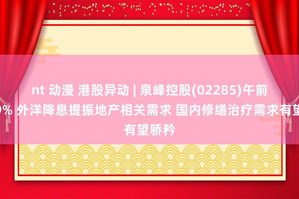 nt 动漫 港股异动 | 泉峰控股(02285)午前涨超9% 外洋降息提振地产相关需求 国内修缮治疗需求有望骄矜