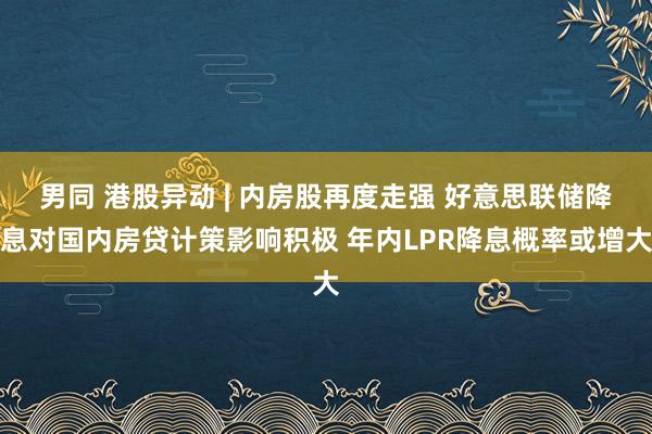 男同 港股异动 | 内房股再度走强 好意思联储降息对国内房贷计策影响积极 年内LPR降息概率或增大