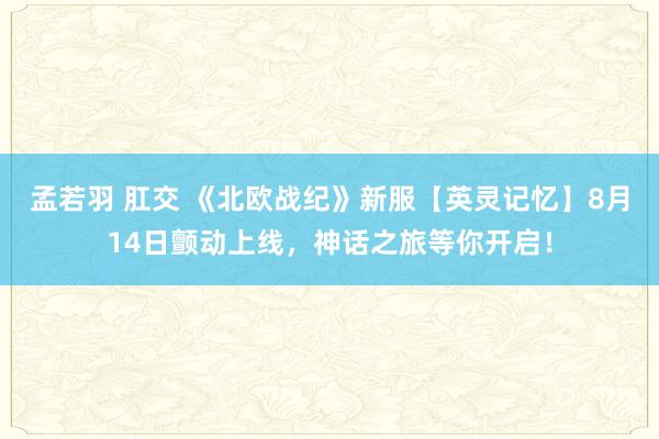 孟若羽 肛交 《北欧战纪》新服【英灵记忆】8月14日颤动上线，神话之旅等你开启！