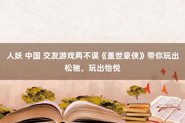 人妖 中国 交友游戏两不误《盖世豪侠》带你玩出松驰，玩出怡悦