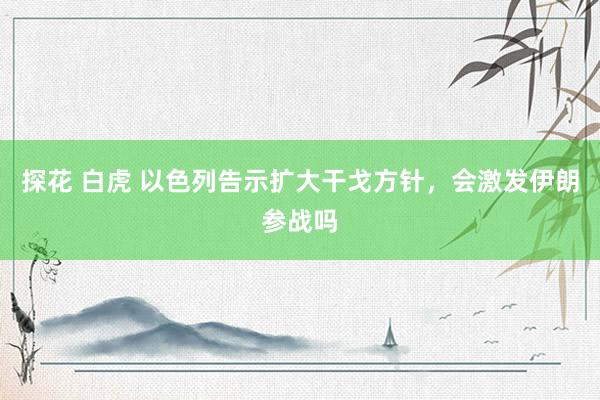 探花 白虎 以色列告示扩大干戈方针，会激发伊朗参战吗