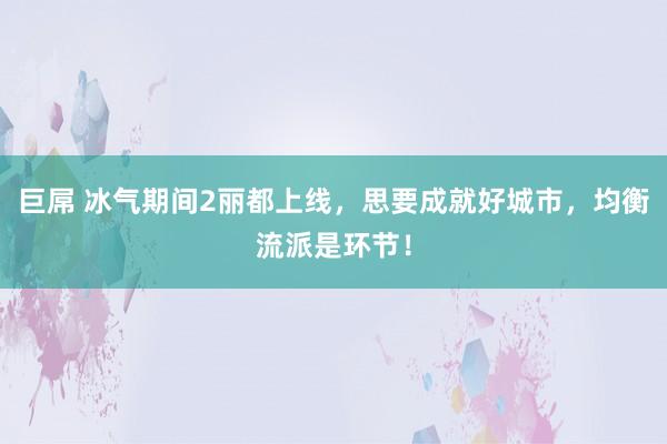 巨屌 冰气期间2丽都上线，思要成就好城市，均衡流派是环节！