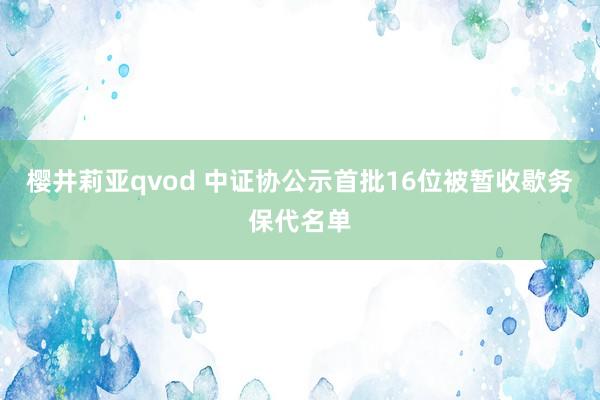 樱井莉亚qvod 中证协公示首批16位被暂收歇务保代名单