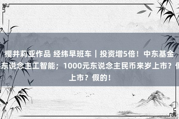 樱井莉亚作品 经纬早班车｜投资增5倍！中东基金爆买东说念主工智能；1000元东说念主民币来岁上市？假的！