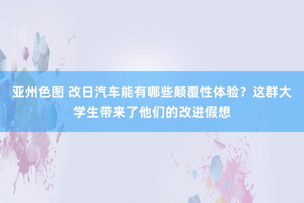 亚州色图 改日汽车能有哪些颠覆性体验？这群大学生带来了他们的改进假想