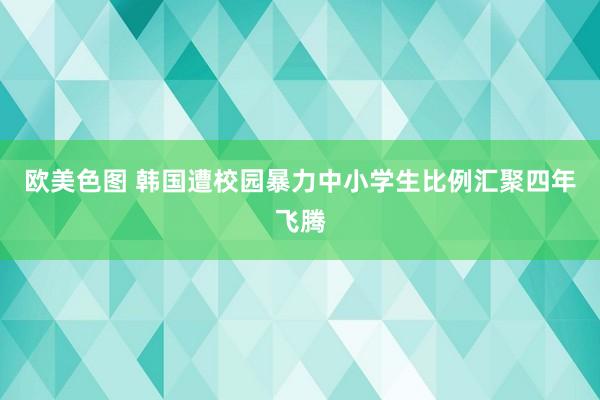 欧美色图 韩国遭校园暴力中小学生比例汇聚四年飞腾