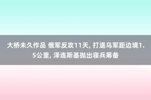 大桥未久作品 俄军反攻11天， 打退乌军距边境1.5公里， 泽连斯基抛出寝兵筹备