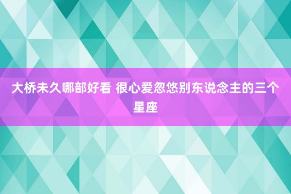 大桥未久哪部好看 很心爱忽悠别东说念主的三个星座