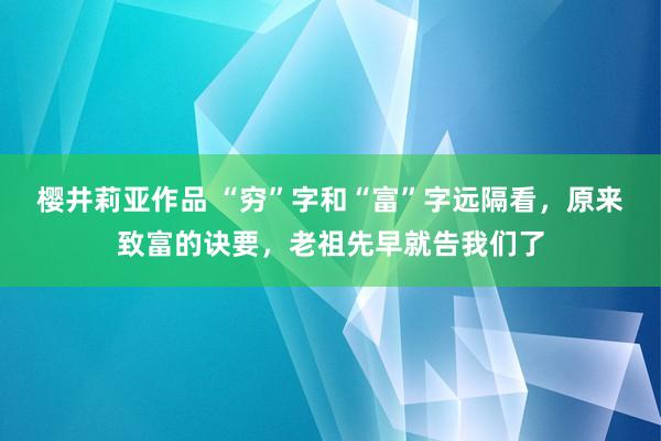 樱井莉亚作品 “穷”字和“富”字远隔看，原来致富的诀要，老祖先早就告我们了