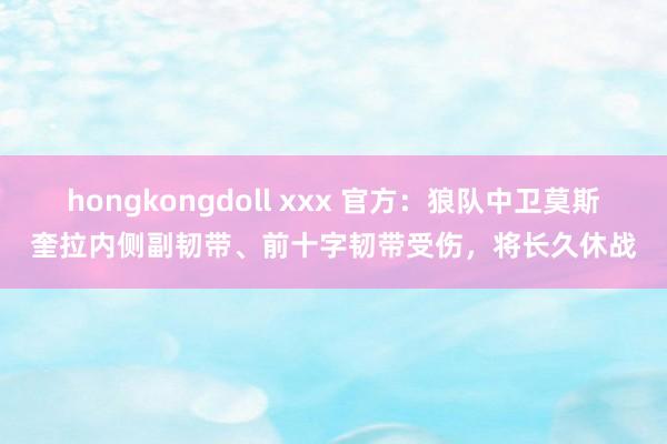 hongkongdoll xxx 官方：狼队中卫莫斯奎拉内侧副韧带、前十字韧带受伤，将长久休战