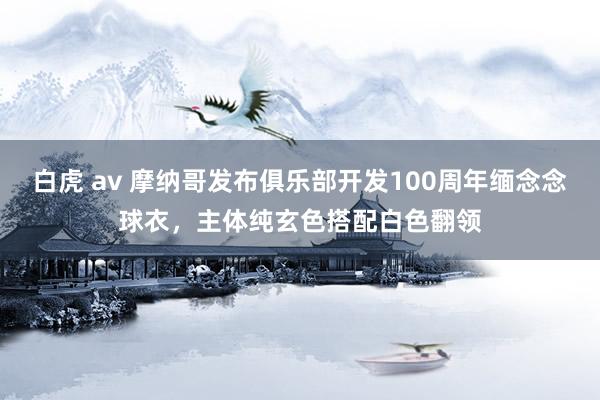 白虎 av 摩纳哥发布俱乐部开发100周年缅念念球衣，主体纯玄色搭配白色翻领