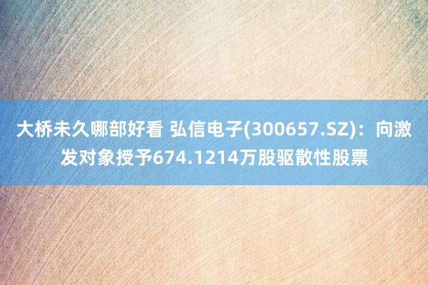 大桥未久哪部好看 弘信电子(300657.SZ)：向激发对象授予674.1214万股驱散性股票