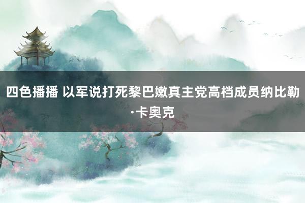 四色播播 以军说打死黎巴嫩真主党高档成员纳比勒·卡奥克