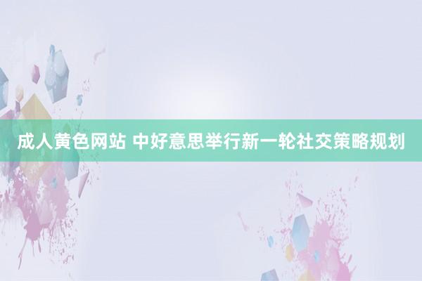 成人黄色网站 中好意思举行新一轮社交策略规划