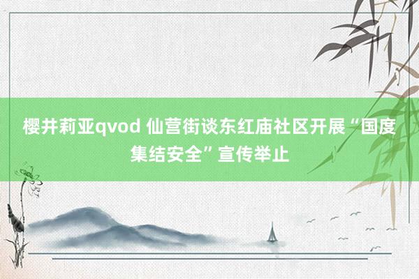 樱井莉亚qvod 仙营街谈东红庙社区开展“国度集结安全”宣传举止