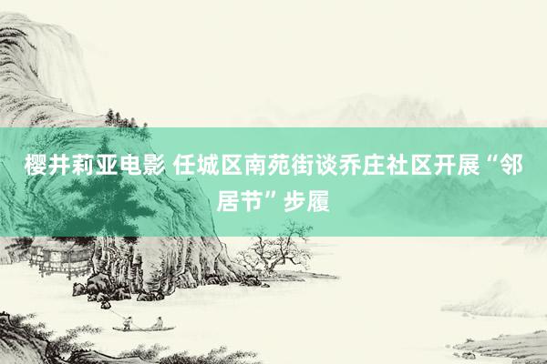 樱井莉亚电影 任城区南苑街谈乔庄社区开展“邻居节”步履