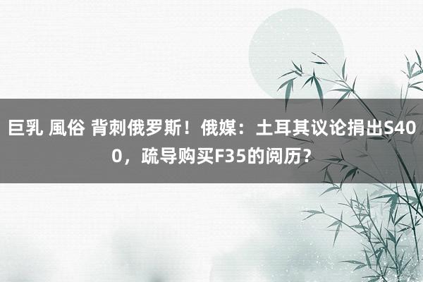 巨乳 風俗 背刺俄罗斯！俄媒：土耳其议论捐出S400，疏导购买F35的阅历？