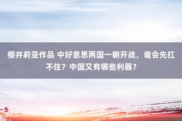 樱井莉亚作品 中好意思两国一朝开战，谁会先扛不住？中国又有哪些利器？