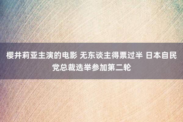 樱井莉亚主演的电影 无东谈主得票过半 日本自民党总裁选举参加第二轮