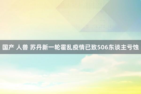 国产 人兽 苏丹新一轮霍乱疫情已致506东谈主亏蚀