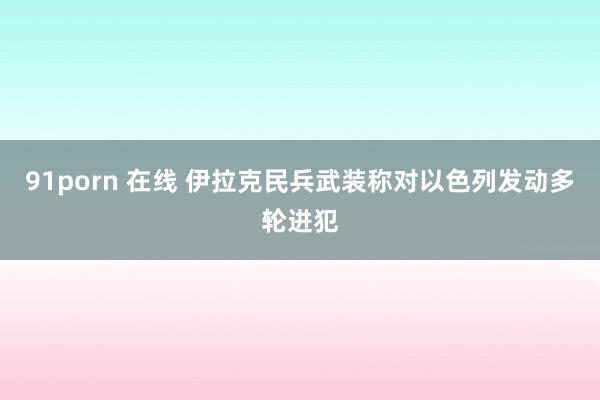 91porn 在线 伊拉克民兵武装称对以色列发动多轮进犯