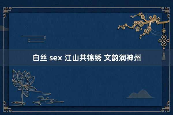 白丝 sex 江山共锦绣 文韵润神州