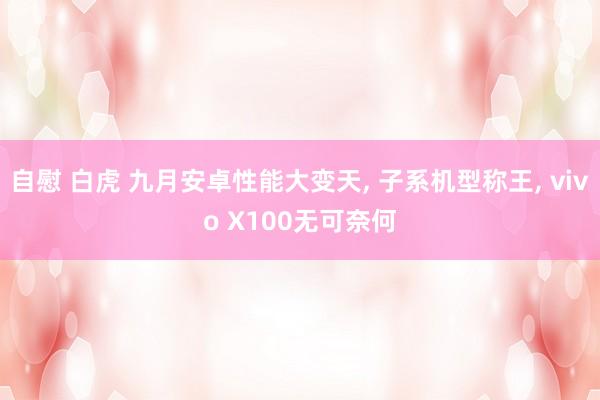 自慰 白虎 九月安卓性能大变天， 子系机型称王， vivo X100无可奈何