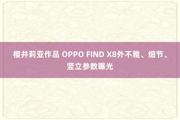 樱井莉亚作品 OPPO FIND X8外不雅、细节、竖立参数曝光