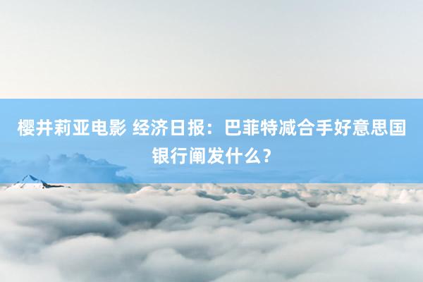 樱井莉亚电影 经济日报：巴菲特减合手好意思国银行阐发什么？