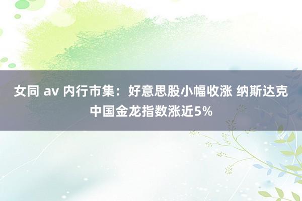 女同 av 内行市集：好意思股小幅收涨 纳斯达克中国金龙指数涨近5%