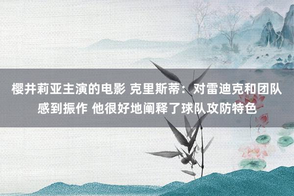 樱井莉亚主演的电影 克里斯蒂：对雷迪克和团队感到振作 他很好地阐释了球队攻防特色