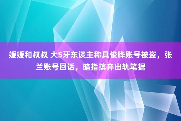 媛媛和叔叔 大S牙东谈主称具俊晔账号被盗，张兰账号回话，暗指摈弃出轨笔据