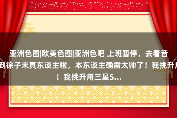 亚洲色图|欧美色图|亚洲色吧 上班暂停，去看音乐节！见到徐子未真东谈主啦，本东谈主确凿太帅了！我挑升用三星S...