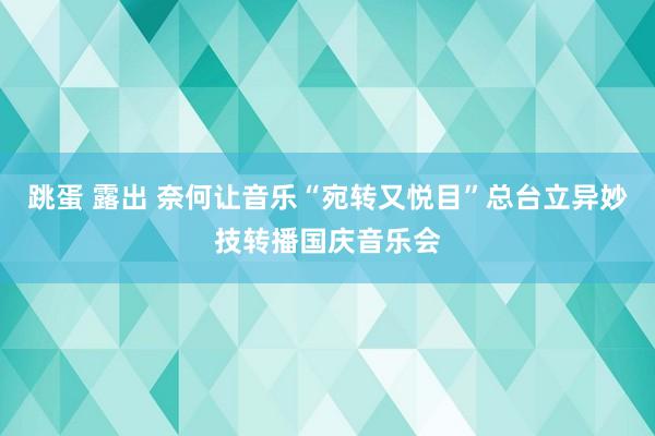 跳蛋 露出 奈何让音乐“宛转又悦目”总台立异妙技转播国庆音乐会