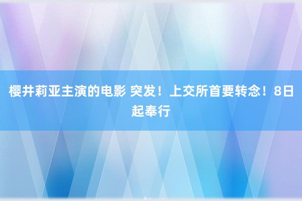 樱井莉亚主演的电影 突发！上交所首要转念！8日起奉行