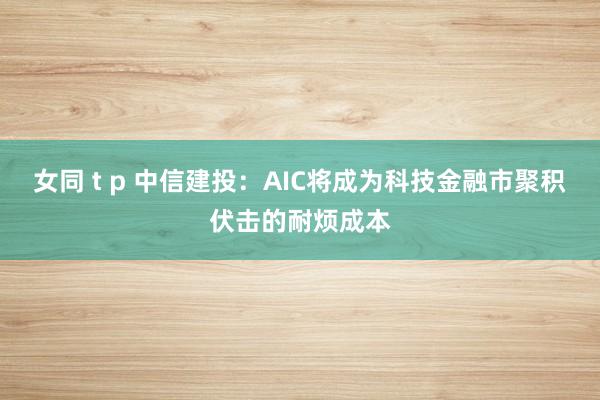 女同 t p 中信建投：AIC将成为科技金融市聚积伏击的耐烦成本