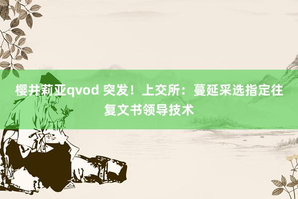 樱井莉亚qvod 突发！上交所：蔓延采选指定往复文书领导技术