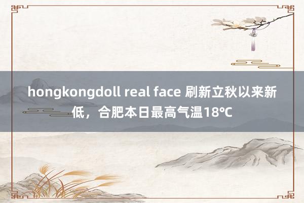 hongkongdoll real face 刷新立秋以来新低，合肥本日最高气温18℃