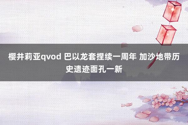 樱井莉亚qvod 巴以龙套捏续一周年 加沙地带历史遗迹面孔一新