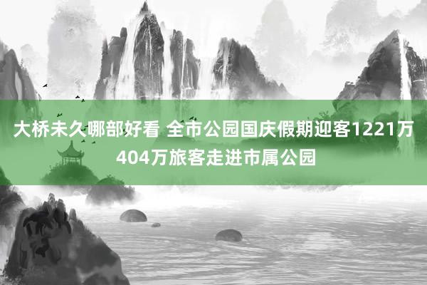 大桥未久哪部好看 全市公园国庆假期迎客1221万 404万旅客走进市属公园