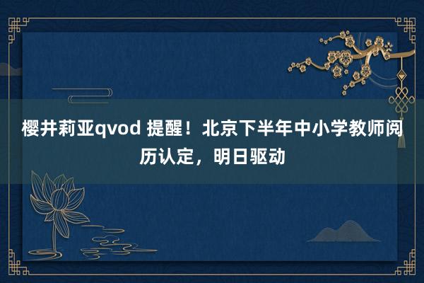 樱井莉亚qvod 提醒！北京下半年中小学教师阅历认定，明日驱动