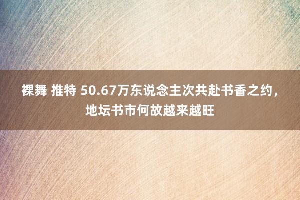 裸舞 推特 50.67万东说念主次共赴书香之约，地坛书市何故越来越旺