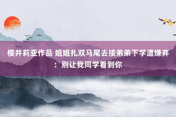 樱井莉亚作品 姐姐扎双马尾去接弟弟下学遭嫌弃：别让我同学看到你